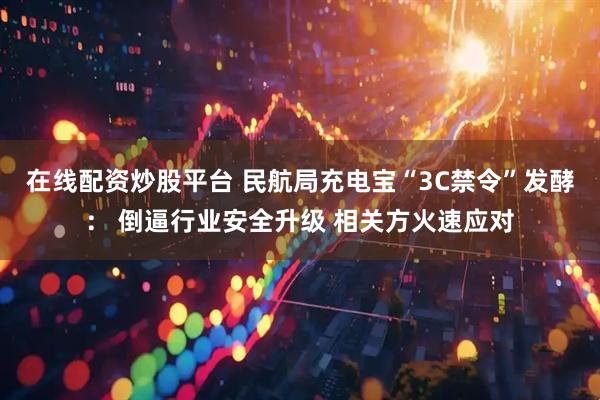 在线配资炒股平台 民航局充电宝“3C禁令”发酵： 倒逼行业安全升级 相关方火速应对