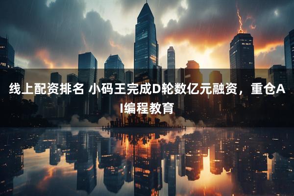 线上配资排名 小码王完成D轮数亿元融资，重仓AI编程教育