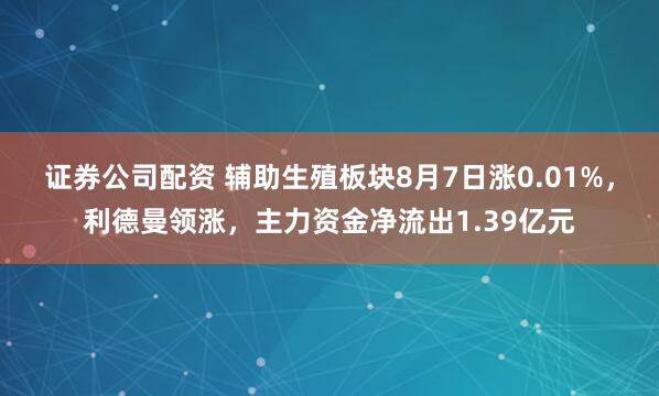 证券公司配资 辅助生殖板块8月7日涨0.01%，利德曼领涨，主力资金净流出1.39亿元