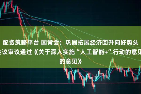 配资策略平台 国常会：巩固拓展经济回升向好势头 会议审议通过《关于深入实施“人工智能+”行动的意见》