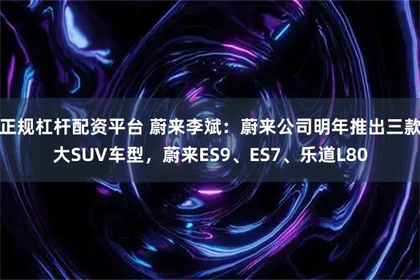 正规杠杆配资平台 蔚来李斌：蔚来公司明年推出三款大SUV车型，蔚来ES9、ES7、乐道L80