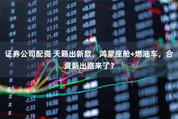 证券公司配资 天籁出新款，鸿蒙座舱+燃油车，合资新出路来了？