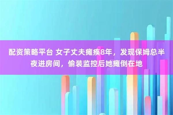 配资策略平台 女子丈夫瘫痪8年，发现保姆总半夜进房间，偷装监控后她瘫倒在地