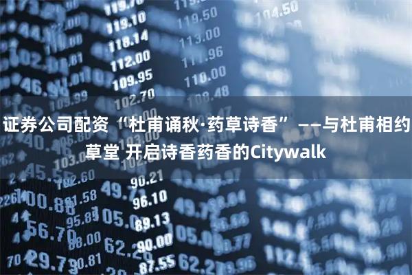 证券公司配资 “杜甫诵秋·药草诗香” ——与杜甫相约草堂 开启诗香药香的Citywalk