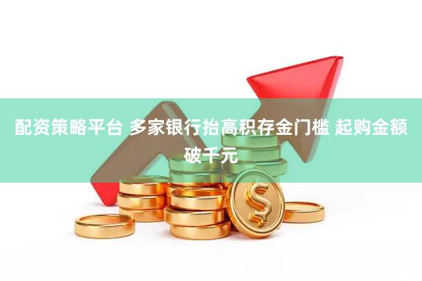 配资策略平台 多家银行抬高积存金门槛 起购金额破千元