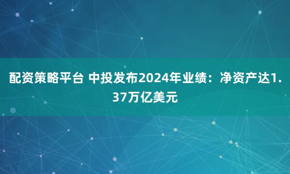 配资策略平台 中投发布2024年业绩:净资产达1.37万亿美元