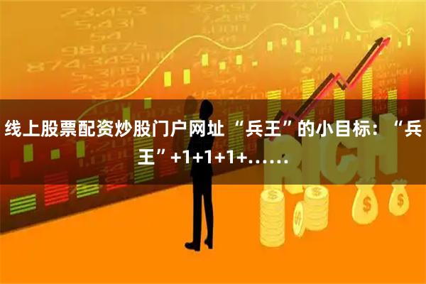 线上股票配资炒股门户网址 “兵王”的小目标：“兵王”+1+1+1+……