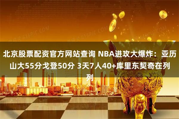 北京股票配资官方网站查询 NBA进攻大爆炸：亚历山大55分戈登50分 3天7人40+库里东契奇在列