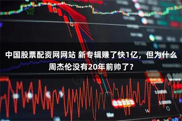 中国股票配资网网站 新专辑赚了快1亿，但为什么周杰伦没有20年前帅了？