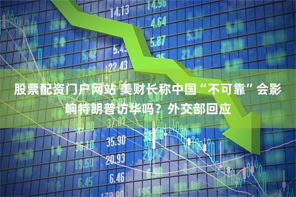 股票配资门户网站 美财长称中国“不可靠”会影响特朗普访华吗？外交部回应