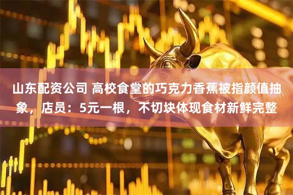 山东配资公司 高校食堂的巧克力香蕉被指颜值抽象，店员：5元一根，不切块体现食材新鲜完整