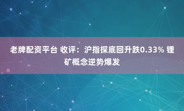 老牌配资平台 收评：沪指探底回升跌0.33% 锂矿概念逆势爆发