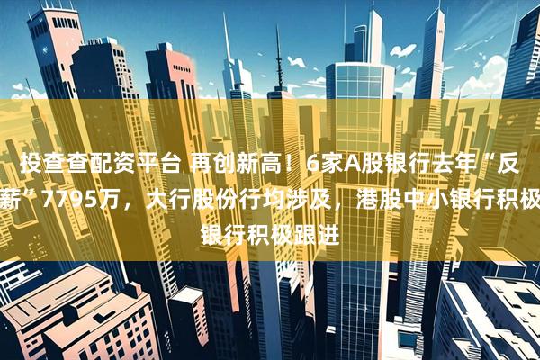 投查查配资平台 再创新高！6家A股银行去年“反向讨薪”7795万，大行股份行均涉及，港股中小银行积极跟进